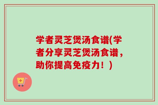 学者灵芝煲汤食谱(学者分享灵芝煲汤食谱，助你提高免疫力！)-第1张图片-卓越灵芝孢子粉