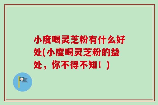 小度喝灵芝粉有什么好处(小度喝灵芝粉的益处，你不得不知！)-第1张图片-卓岳灵芝孢子粉