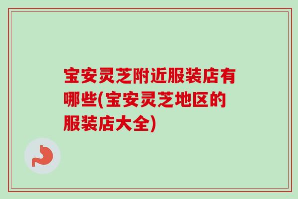 宝安灵芝附近服装店有哪些(宝安灵芝地区的服装店大全)-第1张图片-卓岳灵芝孢子粉