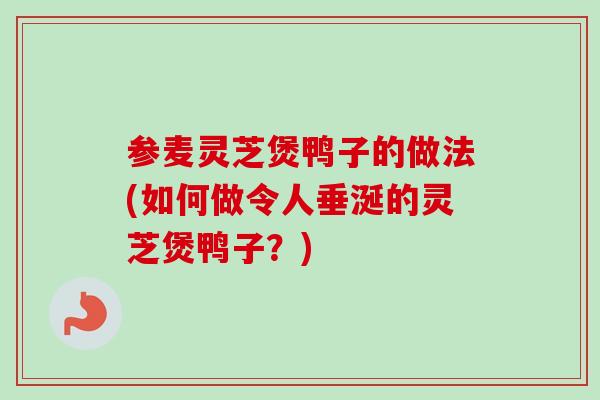 参麦灵芝煲鸭子的做法(如何做令人垂涎的灵芝煲鸭子?)-第1张图片-卓越灵芝孢子粉 参麦灵芝煲鸭子的做法(如何做令人垂涎的灵芝煲鸭子?)-第1张图片-卓越灵芝孢子粉