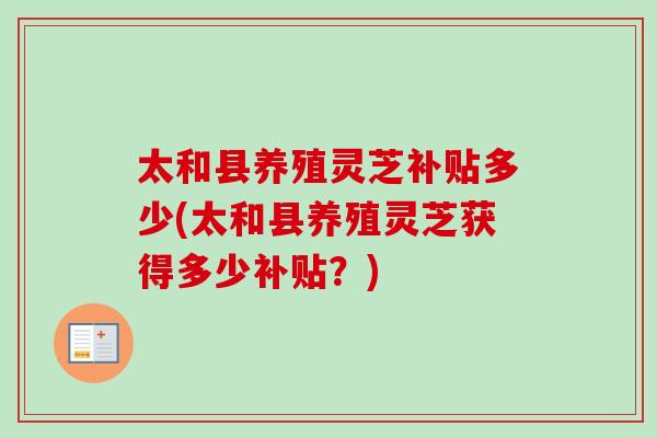 太和县养殖灵芝补贴多少(太和县养殖灵芝获得多少补贴？)-第1张图片-卓岳灵芝孢子粉