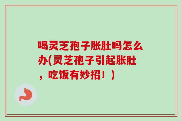 喝灵芝孢子胀肚吗怎么办(灵芝孢子引起胀肚，吃饭有妙招！)-第1张图片-卓岳灵芝孢子粉