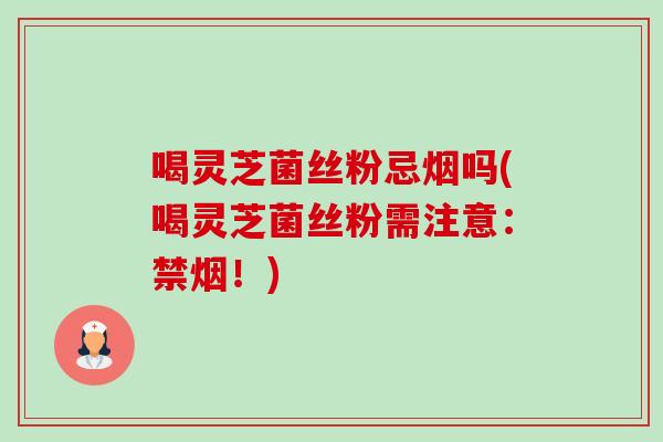 喝灵芝菌丝粉忌烟吗(喝灵芝菌丝粉需注意：禁烟！)-第1张图片-卓越灵芝孢子粉