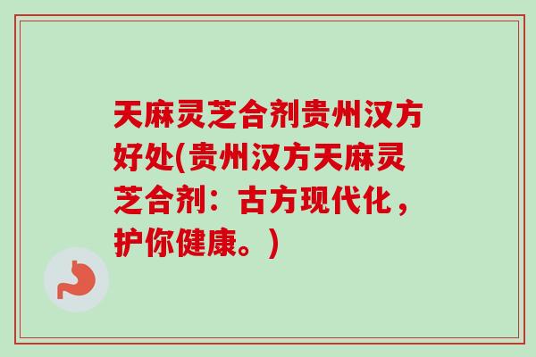 天麻灵芝合剂贵州汉方好处(贵州汉方天麻灵芝合剂：古方现代化，护你健康。)-第1张图片-卓岳灵芝孢子粉