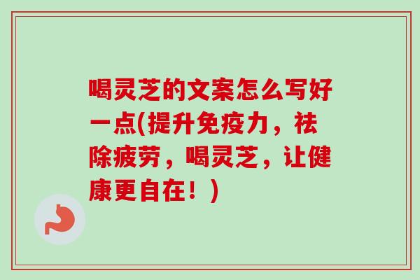 喝灵芝的文案怎么写好一点(提升免疫力，祛除疲劳，喝灵芝，让健康更自在！)-第1张图片-卓越灵芝孢子粉