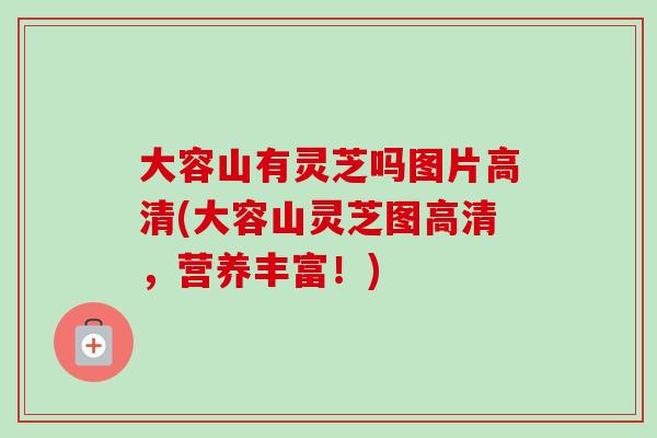 大容山有灵芝吗图片高清(大容山灵芝图高清，营养丰富！)-第1张图片-卓岳灵芝孢子粉