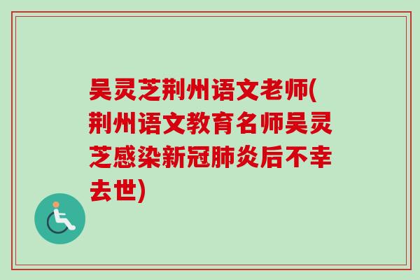 吴灵芝荆州语文老师(荆州语文教育名师吴灵芝感染新冠肺炎后不幸去世)-第1张图片-卓岳灵芝孢子粉
