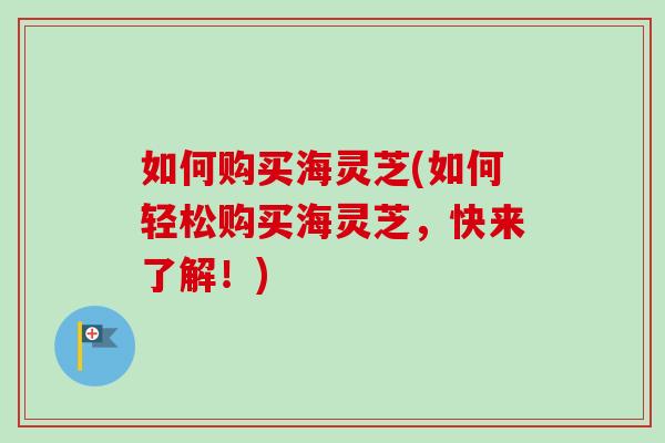 如何购买海灵芝(如何轻松购买海灵芝，快来了解！)-第1张图片-卓越灵芝孢子粉