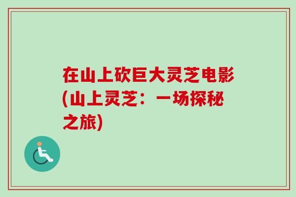 在山上砍巨大灵芝电影(山上灵芝：一场探秘之旅)-第1张图片-卓岳灵芝孢子粉