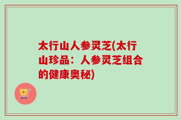 太行山人参灵芝(太行山珍品：人参灵芝组合的健康奥秘)-第1张图片-卓岳灵芝孢子粉