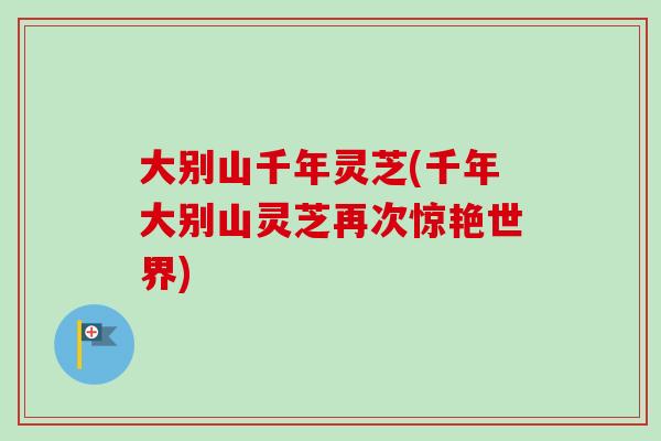 大别山千年灵芝(千年大别山灵芝再次惊艳世界)-第1张图片-卓岳灵芝孢子粉