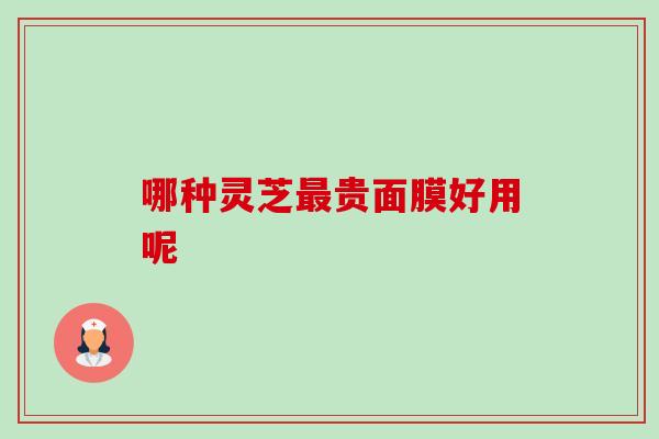 哪种灵芝最贵面膜好用呢-第1张图片-卓岳灵芝孢子粉