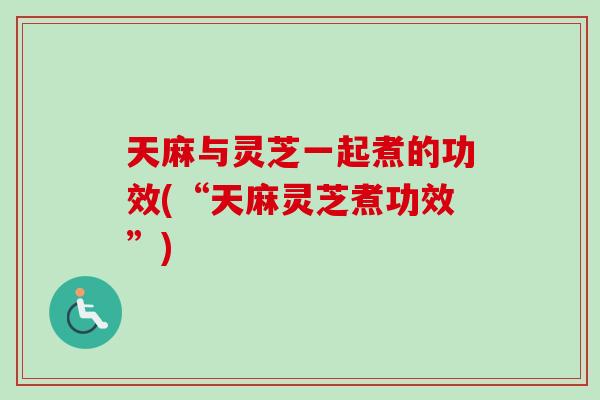 天麻与灵芝一起煮的功效(“天麻灵芝煮功效”)-第1张图片-卓岳灵芝孢子粉