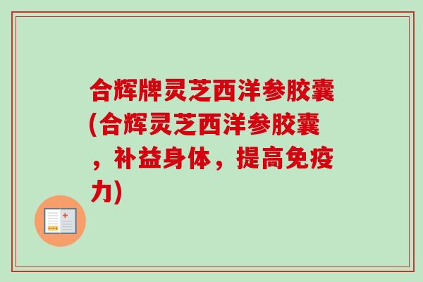 合辉牌灵芝西洋参胶囊(合辉灵芝西洋参胶囊，补益身体，提高免疫力)-第1张图片-卓岳灵芝孢子粉
