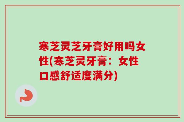 寒芝灵芝牙膏好用吗女性(寒芝灵牙膏：女性口感舒适度满分)-第1张图片-卓越灵芝孢子粉