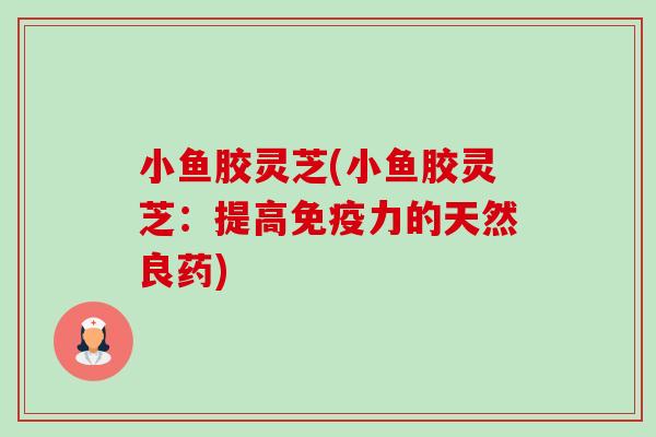 小鱼胶灵芝(小鱼胶灵芝：提高免疫力的天然良药)-第1张图片-卓岳灵芝孢子粉