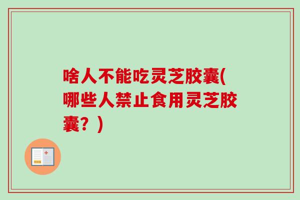 啥人不能吃灵芝胶囊(哪些人禁止食用灵芝胶囊？)-第1张图片-卓越灵芝孢子粉