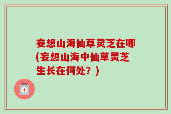 妄想山海仙草灵芝在哪(妄想山海中仙草灵芝生长在何处？)-第1张图片-卓岳灵芝孢子粉