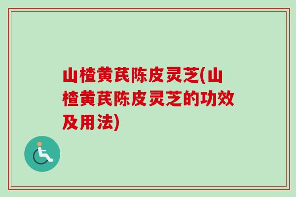 山楂黄芪陈皮灵芝(山楂黄芪陈皮灵芝的功效及用法)-第1张图片-卓岳灵芝孢子粉