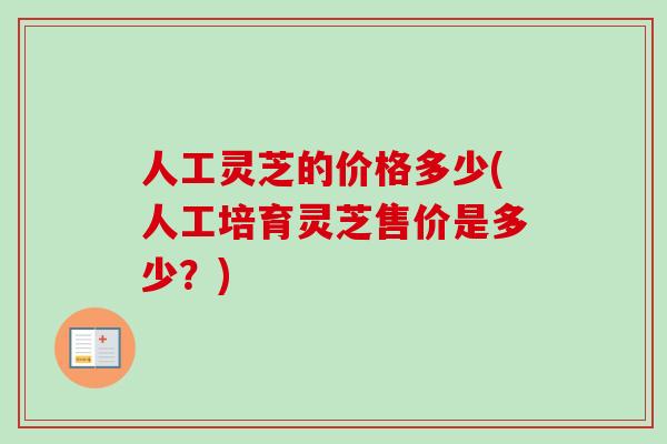 人工灵芝的价格多少(人工培育灵芝售价是多少？)-第1张图片-卓越灵芝孢子粉