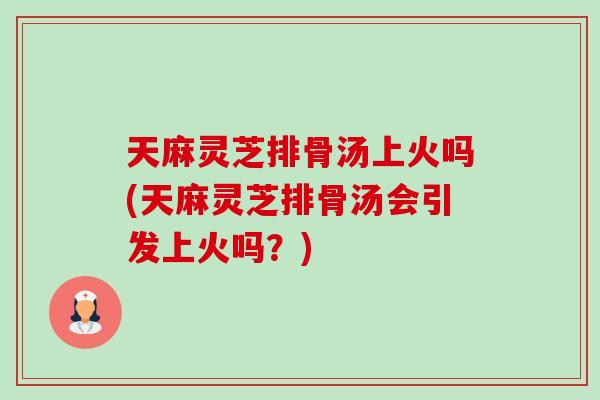 天麻灵芝排骨汤上火吗(天麻灵芝排骨汤会引发上火吗？)-第1张图片-卓岳灵芝孢子粉