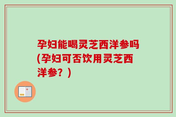 孕妇能喝灵芝西洋参吗(孕妇可否饮用灵芝西洋参？)-第1张图片-卓岳灵芝孢子粉