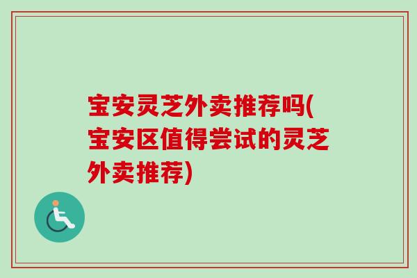 宝安灵芝外卖推荐吗(宝安区值得尝试的灵芝外卖推荐)-第1张图片-卓越灵芝孢子粉