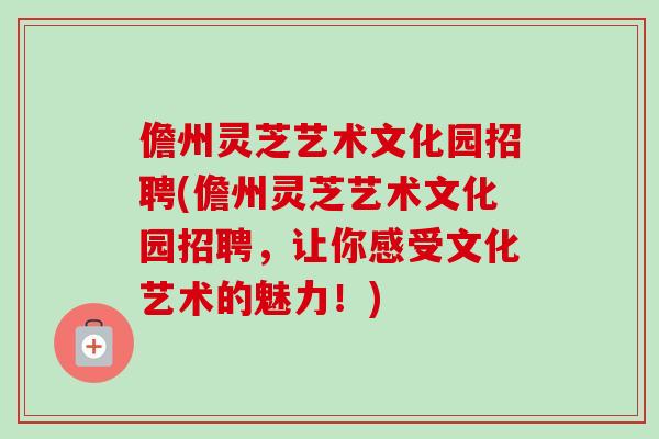 儋州灵芝艺术文化园招聘(儋州灵芝艺术文化园招聘，让你感受文化艺术的魅力！)-第1张图片-卓越灵芝孢子粉