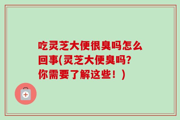 吃灵芝大便很臭吗怎么回事(灵芝大便臭吗？你需要了解这些！)-第1张图片-卓越灵芝孢子粉