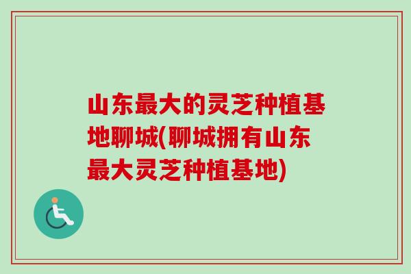 山东最大的灵芝种植基地聊城(聊城拥有山东最大灵芝种植基地)-第1张图片-卓越灵芝孢子粉