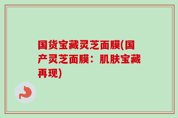 国货宝藏灵芝面膜(国产灵芝面膜：肌肤宝藏再现)-第1张图片-卓越灵芝孢子粉
