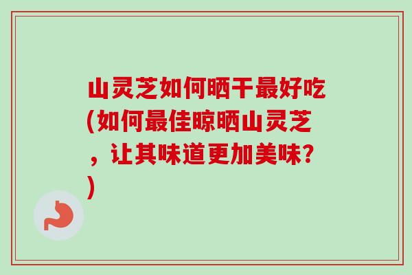 山灵芝如何晒干最好吃(如何最佳晾晒山灵芝，让其味道更加美味？)-第1张图片-卓越灵芝孢子粉