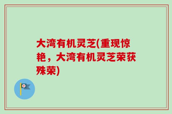 大湾有机灵芝(重现惊艳，大湾有机灵芝荣获殊荣)-第1张图片-卓岳灵芝孢子粉