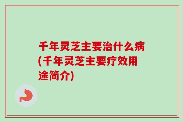 千年灵芝主要治什么病(千年灵芝主要疗效用途简介)-第1张图片-卓岳灵芝孢子粉