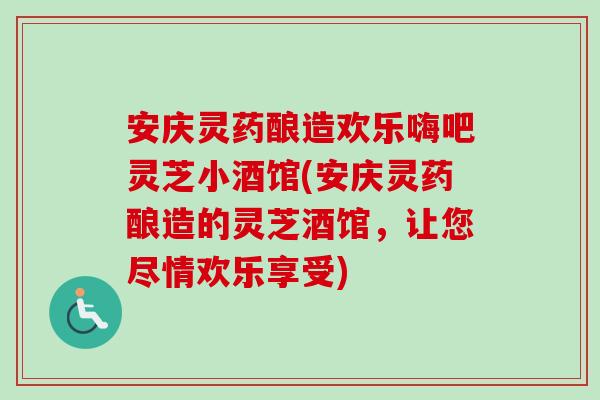 安庆灵药酿造欢乐嗨吧灵芝小酒馆(安庆灵药酿造的灵芝酒馆，让您尽情欢乐享受)-第1张图片-卓岳灵芝孢子粉