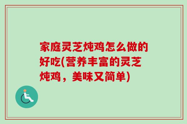 家庭灵芝炖鸡怎么做的好吃(营养丰富的灵芝炖鸡，美味又简单)-第1张图片-卓岳灵芝孢子粉