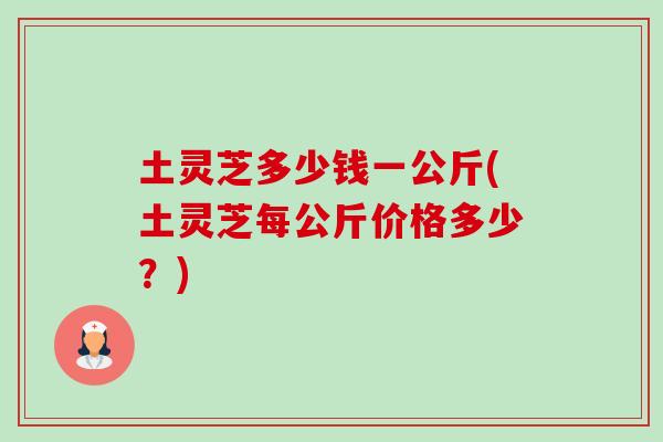 土灵芝多少钱一公斤(土灵芝每公斤价格多少？)-第1张图片-卓越灵芝孢子粉