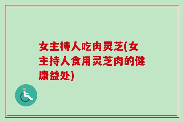 女主持人吃肉灵芝(女主持人食用灵芝肉的健康益处)-第1张图片-卓岳灵芝孢子粉