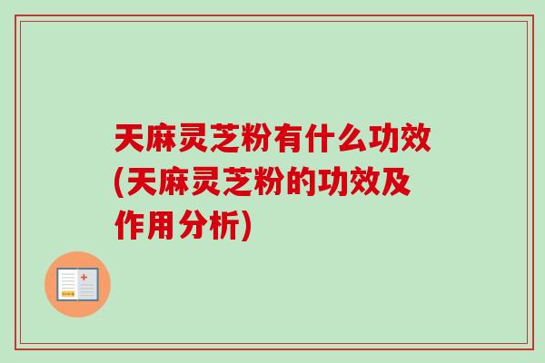 天麻灵芝粉有什么功效(天麻灵芝粉的功效及作用分析)-第1张图片-卓岳灵芝孢子粉