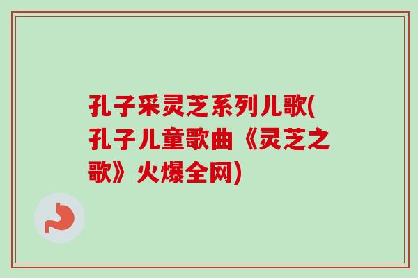 孔子采灵芝系列儿歌(孔子儿童歌曲《灵芝之歌》火爆全网)-第1张图片-卓岳灵芝孢子粉