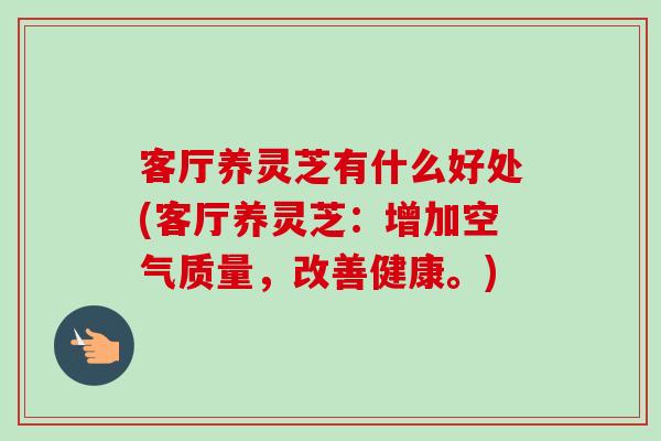 客厅养灵芝有什么好处(客厅养灵芝:增加空气质量,改善健康。)-第1张图片-卓越灵芝孢子粉 客厅养灵芝有什么好处(客厅养灵芝:增加空气质量,改善健康。)-第1张图片-卓越灵芝孢子粉