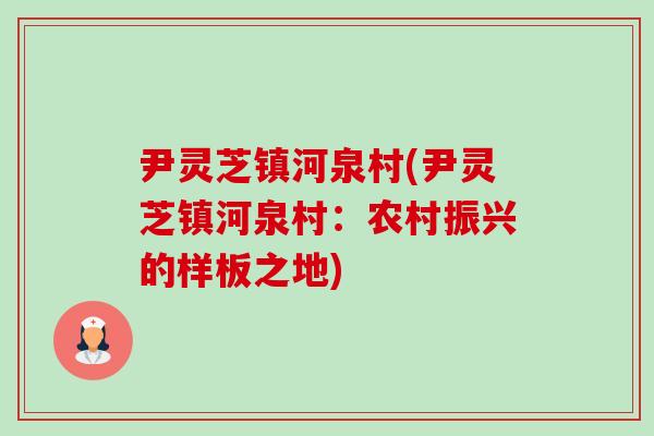 尹灵芝镇河泉村(尹灵芝镇河泉村：农村振兴的样板之地)-第1张图片-卓岳灵芝孢子粉