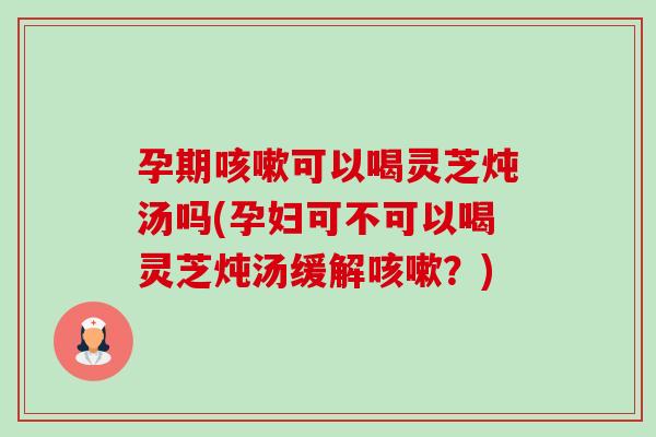 孕期咳嗽可以喝灵芝炖汤吗(孕妇可不可以喝灵芝炖汤缓解咳嗽？)-第1张图片-卓岳灵芝孢子粉