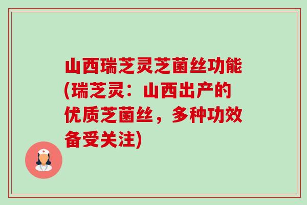 山西瑞芝灵芝菌丝功能(瑞芝灵：山西出产的优质芝菌丝，多种功效备受关注)-第1张图片-卓越灵芝孢子粉