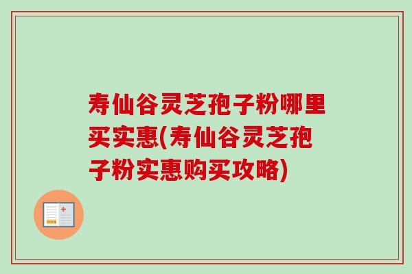 寿仙谷灵芝孢子粉哪里买实惠(寿仙谷灵芝孢子粉实惠购买攻略)-第1张图片-卓岳灵芝孢子粉