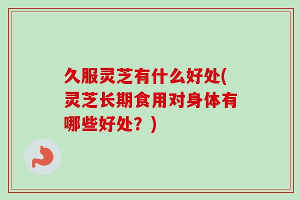 久服灵芝有什么好处(灵芝长期食用对身体有哪些好处？)-第1张图片-卓岳灵芝孢子粉