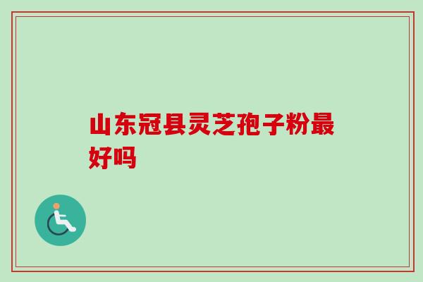山东冠县灵芝孢子粉最好吗-第1张图片-卓越灵芝孢子粉