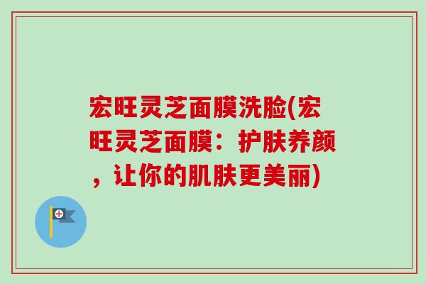 宏旺灵芝面膜洗脸(宏旺灵芝面膜：护肤养颜，让你的肌肤更美丽)-第1张图片-卓越灵芝孢子粉