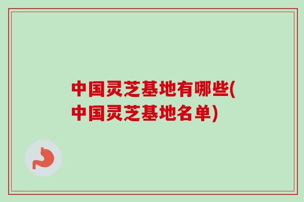 中国灵芝基地有哪些(中国灵芝基地名单)-第1张图片-卓越灵芝孢子粉 中国灵芝基地有哪些(中国灵芝基地名单)-第1张图片-卓越灵芝孢子粉