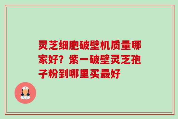 灵芝细胞破壁机质量哪家好?紫一破壁灵芝孢子粉到哪里买最好-第1张图片-卓越灵芝孢子粉 灵芝细胞破壁机质量哪家好?紫一破壁灵芝孢子粉到哪里买最好-第1张图片-卓越灵芝孢子粉